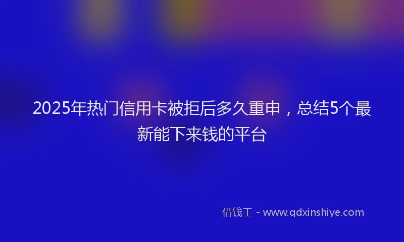 2025年热门信用卡被拒后多久重申，总结5个最新能下来钱的平台