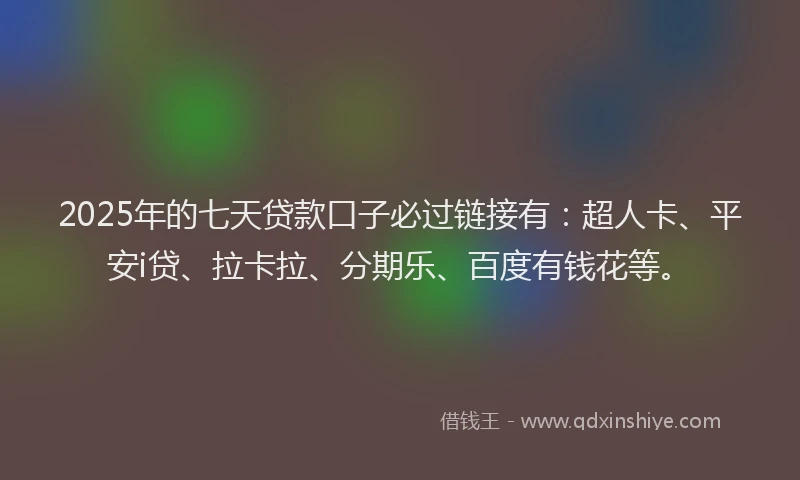 2025年的七天贷款口子必过链接有：超人卡、平安i贷、拉卡拉、分期乐、百度有钱花等。