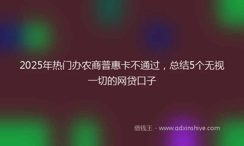 2025年热门办农商普惠卡不通过，总结5个无视一切的网贷口子
