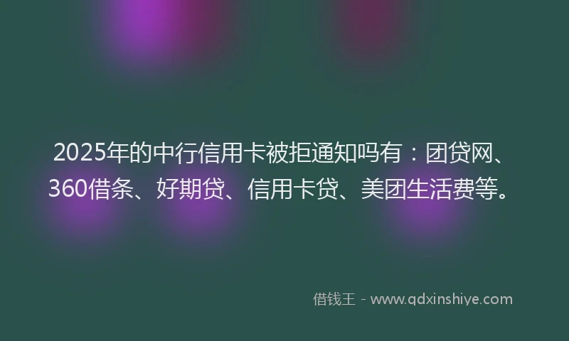 2025年的中行信用卡被拒通知吗有：团贷网、360借条、好期贷、信用卡贷、美团生活费等。