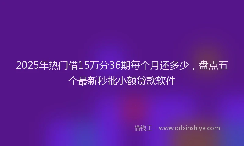 2025年热门借15万分36期每个月还多少，盘点五个最新秒批小额贷款软件