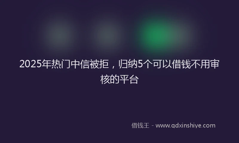 2025年热门中信被拒，归纳5个可以借钱不用审核的平台
