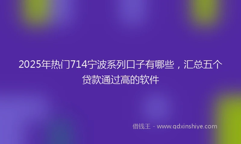 2025年热门714宁波系列口子有哪些，汇总五个贷款通过高的软件