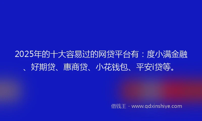 2025年的十大容易过的网贷平台有：度小满金融、好期贷、惠商贷、小花钱包、平安i贷等。