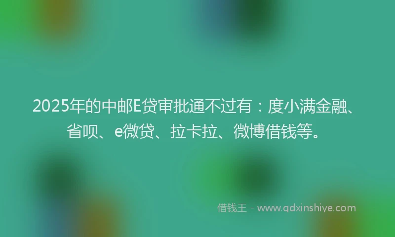 2025年的中邮E贷审批通不过有：度小满金融、省呗、e微贷、拉卡拉、微博借钱等。