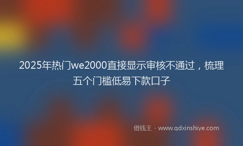 2025年热门we2000直接显示审核不通过，梳理五个门槛低易下款口子