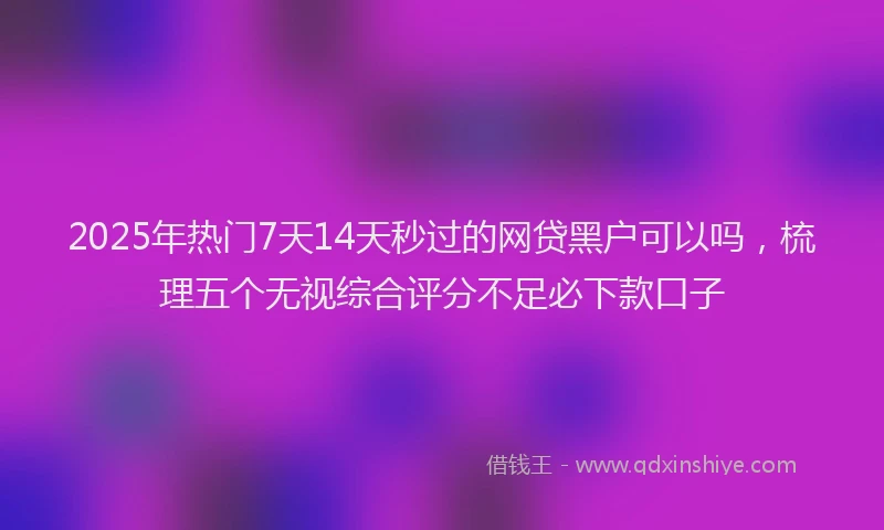 2025年热门7天14天秒过的网贷黑户可以吗，梳理五个无视综合评分不足必下款口子
