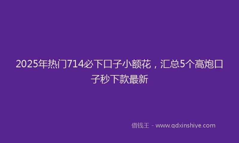 2025年热门714必下口子小额花，汇总5个高炮口子秒下款最新