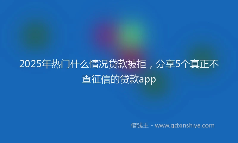 2025年热门什么情况贷款被拒，分享5个真正不查征信的贷款app