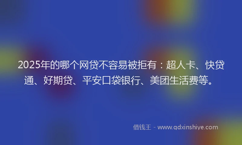 2025年的哪个网贷不容易被拒有：超人卡、快贷通、好期贷、平安口袋银行、美团生活费等。