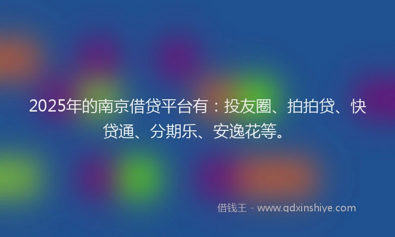 2025年的南京借贷平台有：投友圈、拍拍贷、快贷通、分期乐、安逸花等。