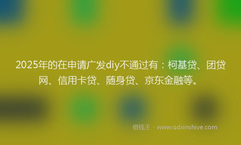 2025年的在申请广发diy不通过有：柯基贷、团贷网、信用卡贷、随身贷、京东金融等。