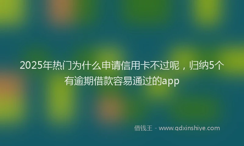 2025年热门为什么申请信用卡不过呢，归纳5个有逾期借款容易通过的app