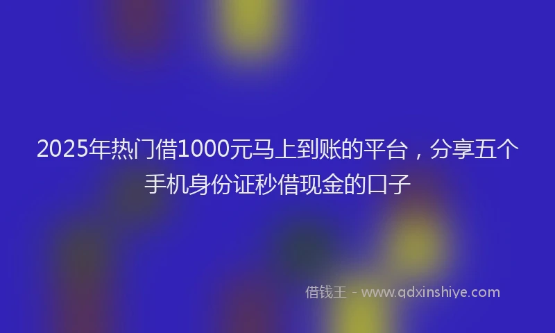 2025年热门借1000元马上到账的平台，分享五个手机身份证秒借现金的口子