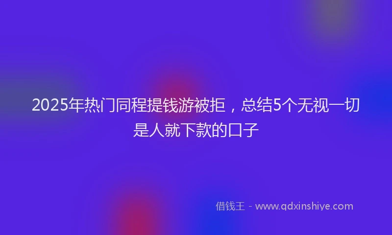 2025年热门同程提钱游被拒，总结5个无视一切是人就下款的口子