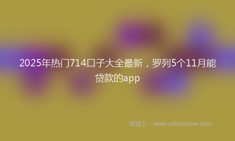 2025年热门714口子大全最新，罗列5个11月能贷款的app
