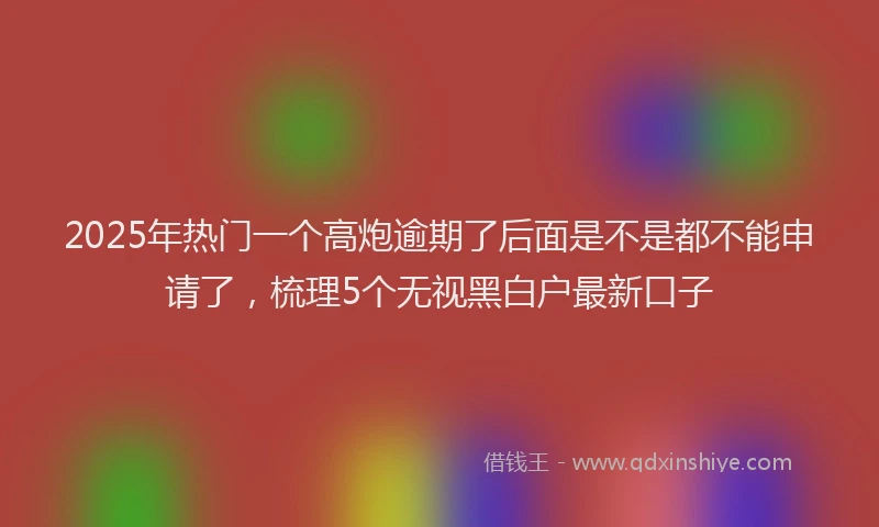 2025年热门一个高炮逾期了后面是不是都不能申请了，梳理5个无视黑白户最新口子