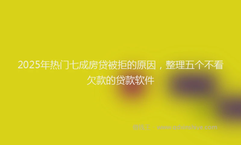 2025年热门七成房贷被拒的原因，整理五个不看欠款的贷款软件