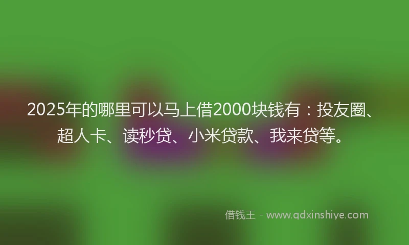 2025年的哪里可以马上借2000块钱有：投友圈、超人卡、读秒贷、小米贷款、我来贷等。