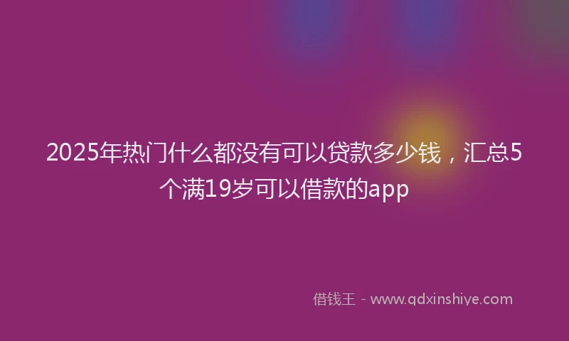 2025年热门什么都没有可以贷款多少钱，汇总5个满19岁可以借款的app