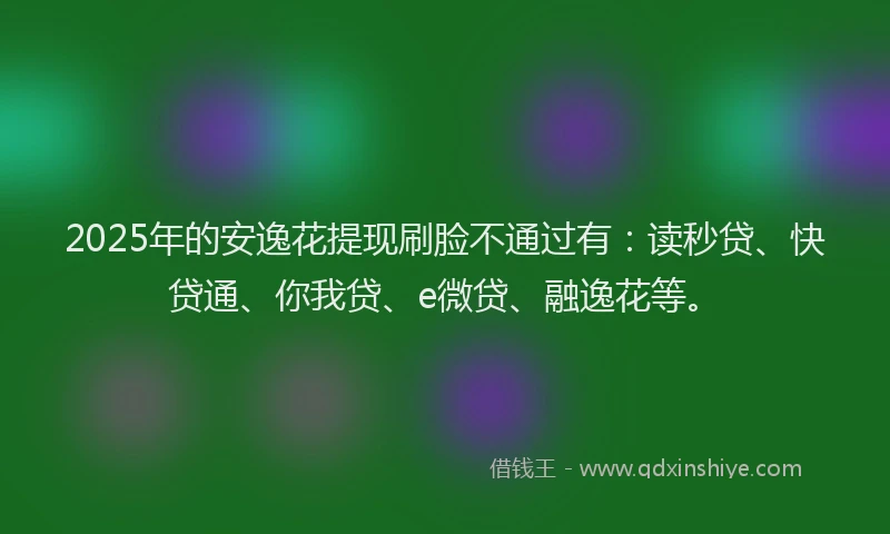 2025年的安逸花提现刷脸不通过有：读秒贷、快贷通、你我贷、e微贷、融逸花等。