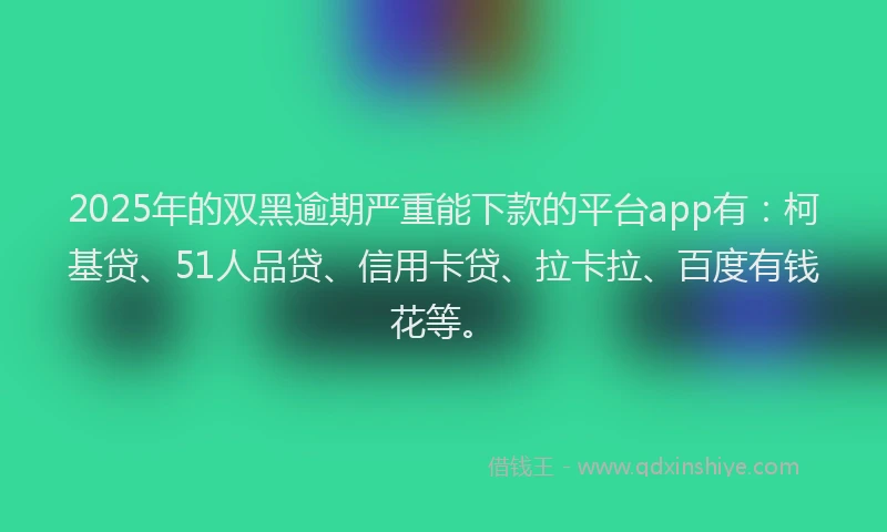 2025年的双黑逾期严重能下款的平台app有：柯基贷、51人品贷、信用卡贷、拉卡拉、百度有钱花等。