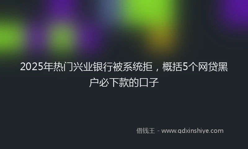 2025年热门兴业银行被系统拒，概括5个网贷黑户必下款的口子