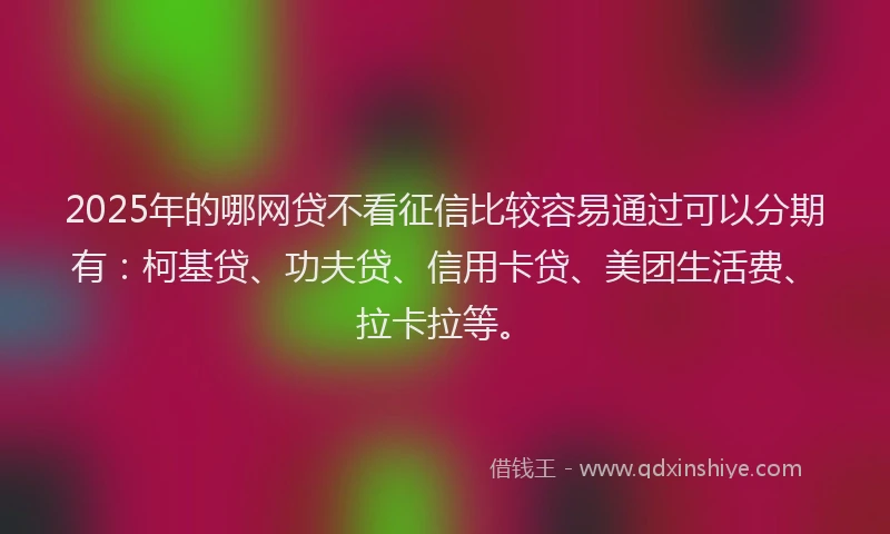 2025年的哪网贷不看征信比较容易通过可以分期有：柯基贷、功夫贷、信用卡贷、美团生活费、拉卡拉等。