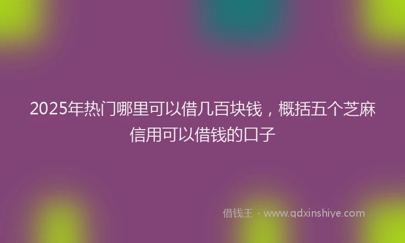 2025年热门哪里可以借几百块钱，概括五个芝麻信用可以借钱的口子