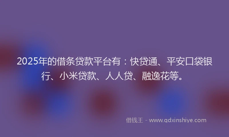 2025年的借条贷款平台有：快贷通、平安口袋银行、小米贷款、人人贷、融逸花等。