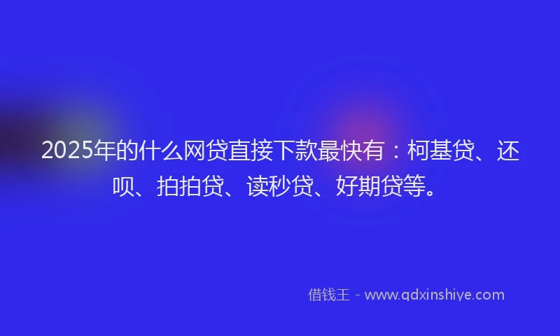 2025年的什么网贷直接下款最快有：柯基贷、还呗、拍拍贷、读秒贷、好期贷等。