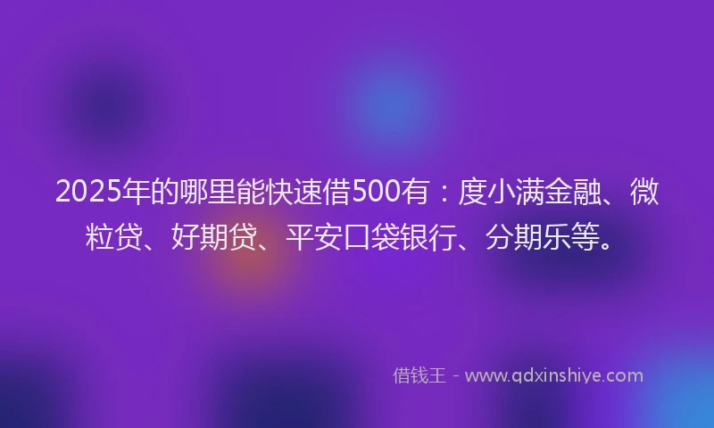 2025年的哪里能快速借500有：度小满金融、微粒贷、好期贷、平安口袋银行、分期乐等。