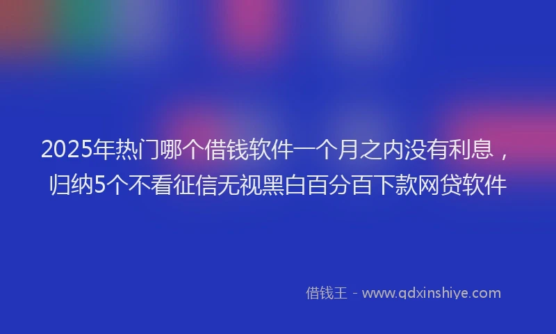 2025年热门哪个借钱软件一个月之内没有利息，归纳5个不看征信无视黑白百分百下款网贷软件