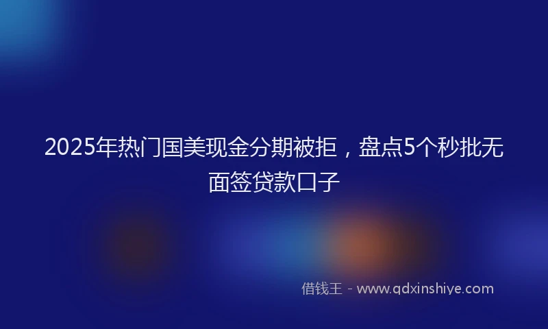 2025年热门国美现金分期被拒，盘点5个秒批无面签贷款口子