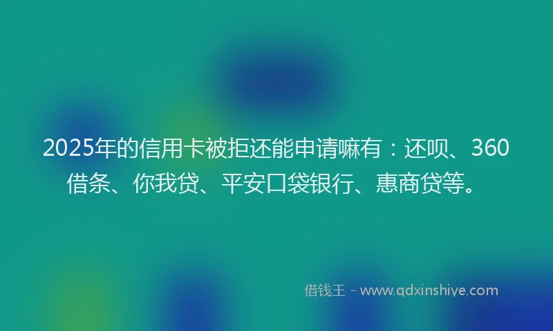 2025年的信用卡被拒还能申请嘛有：还呗、360借条、你我贷、平安口袋银行、惠商贷等。