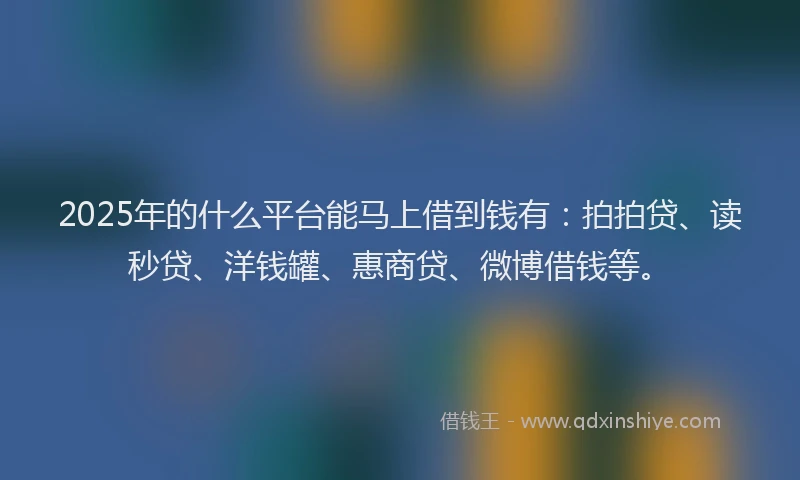 2025年的什么平台能马上借到钱有：拍拍贷、读秒贷、洋钱罐、惠商贷、微博借钱等。