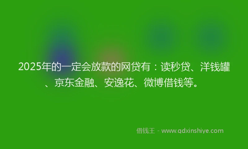 2025年的一定会放款的网贷有：读秒贷、洋钱罐、京东金融、安逸花、微博借钱等。