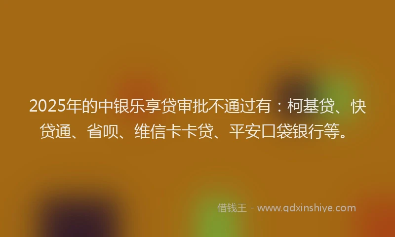 2025年的中银乐享贷审批不通过有：柯基贷、快贷通、省呗、维信卡卡贷、平安口袋银行等。