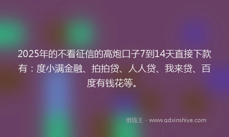 2025年的不看征信的高炮口子7到14天直接下款有：度小满金融、拍拍贷、人人贷、我来贷、百度有钱花等。