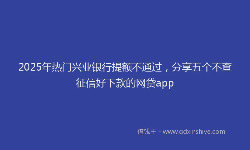 2025年热门兴业银行提额不通过，分享五个不查征信好下款的网贷app