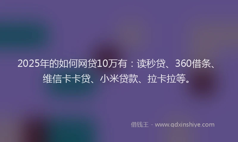 2025年的如何网贷10万有：读秒贷、360借条、维信卡卡贷、小米贷款、拉卡拉等。