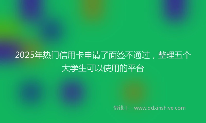 2025年热门信用卡申请了面签不通过，整理五个大学生可以使用的平台