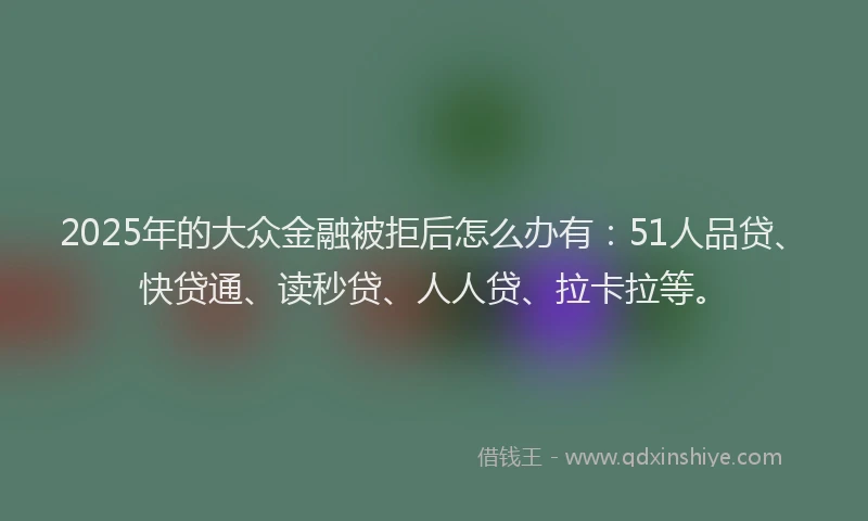 2025年的大众金融被拒后怎么办有：51人品贷、快贷通、读秒贷、人人贷、拉卡拉等。