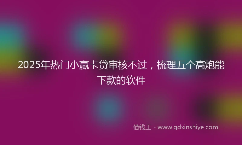 2025年热门小赢卡贷审核不过，梳理五个高炮能下款的软件