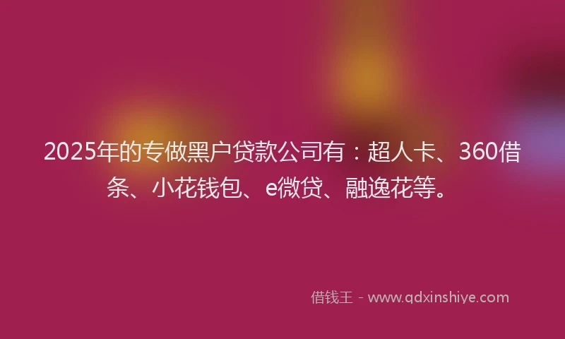 2025年的专做黑户贷款公司有：超人卡、360借条、小花钱包、e微贷、融逸花等。