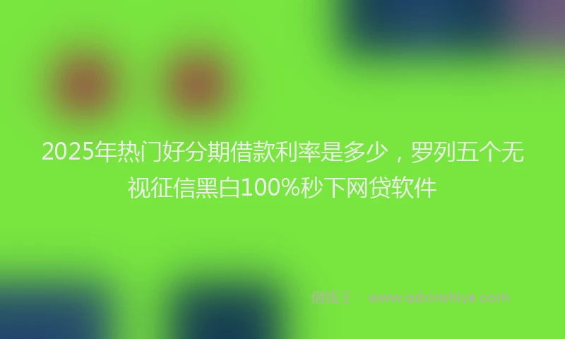 2025年热门好分期借款利率是多少，罗列五个无视征信黑白100%秒下网贷软件