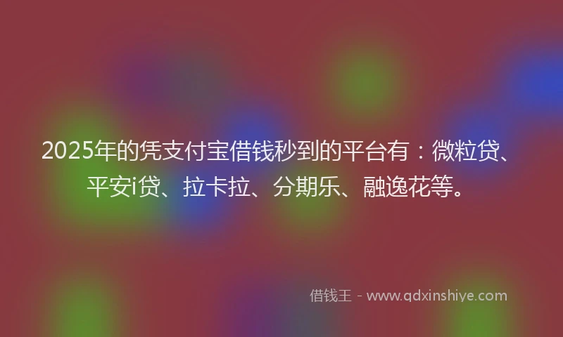 2025年的凭支付宝借钱秒到的平台有：微粒贷、平安i贷、拉卡拉、分期乐、融逸花等。