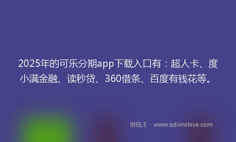 2025年的可乐分期app下载入口有：超人卡、度小满金融、读秒贷、360借条、百度有钱花等。