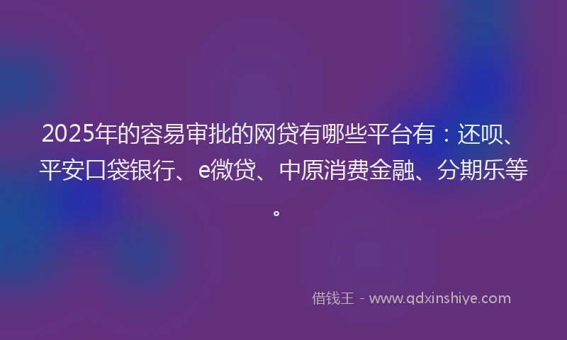 2025年的容易审批的网贷有哪些平台有：还呗、平安口袋银行、e微贷、中原消费金融、分期乐等。