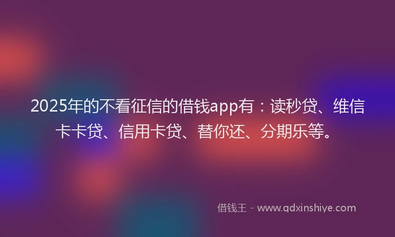 2025年的不看征信的借钱app有：读秒贷、维信卡卡贷、信用卡贷、替你还、分期乐等。